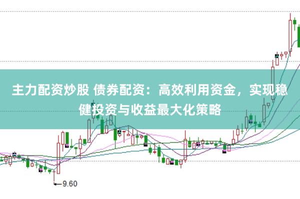 主力配资炒股 债券配资：高效利用资金，实现稳健投资与收益最大化策略
