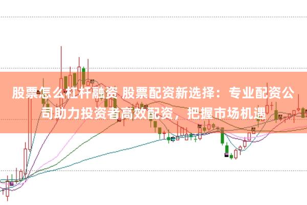 股票怎么杠杆融资 股票配资新选择：专业配资公司助力投资者高效配资，把握市场机遇