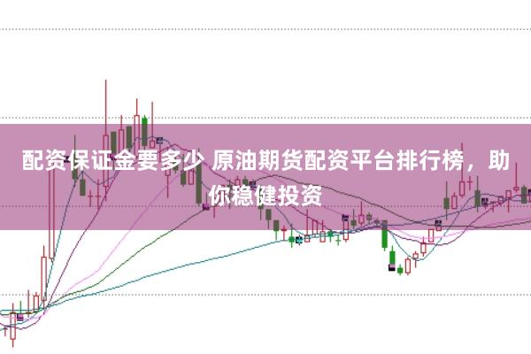 配资保证金要多少 原油期货配资平台排行榜，助你稳健投资