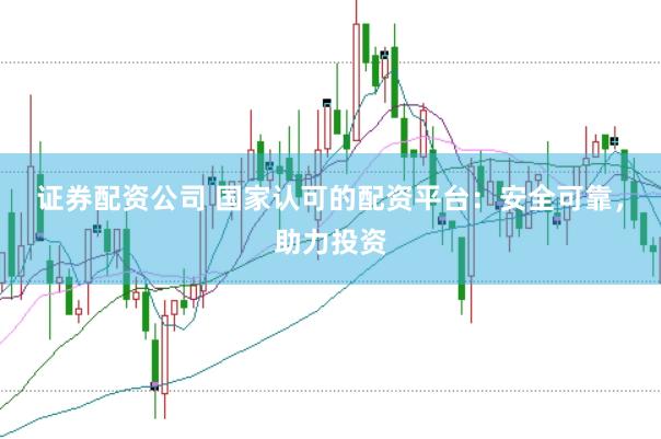 证券配资公司 国家认可的配资平台：安全可靠，助力投资