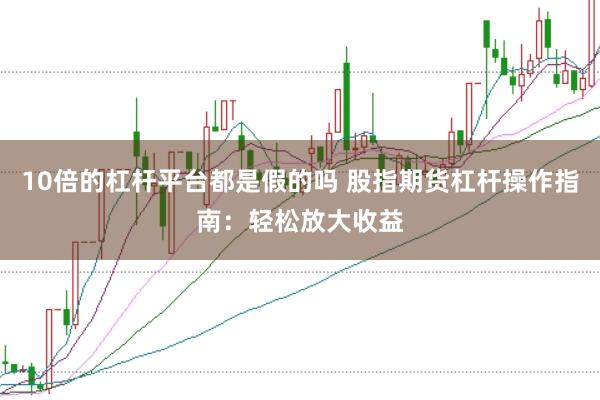 10倍的杠杆平台都是假的吗 股指期货杠杆操作指南：轻松放大收益