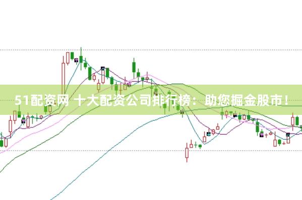 51配资网 十大配资公司排行榜：助您掘金股市！