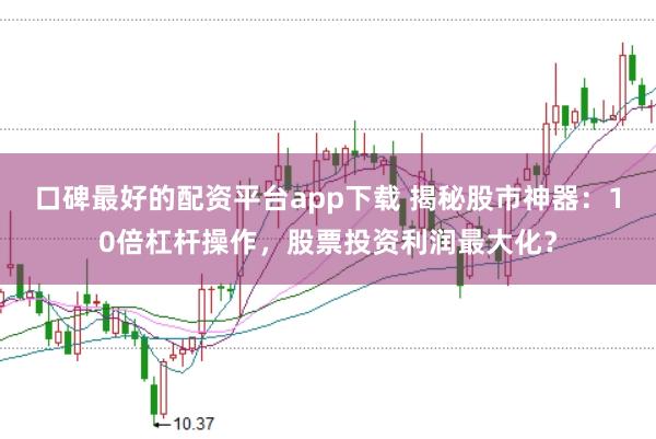 口碑最好的配资平台app下载 揭秘股市神器：10倍杠杆操作，股票投资利润最大化？