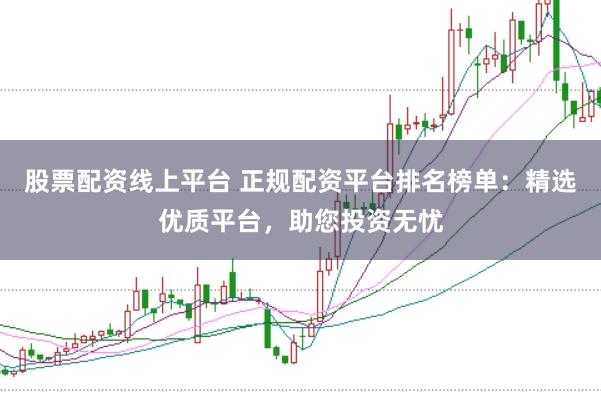 股票配资线上平台 正规配资平台排名榜单：精选优质平台，助您投资无忧