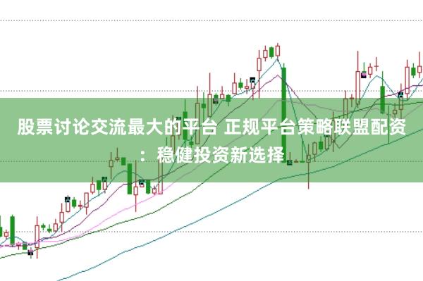 股票讨论交流最大的平台 正规平台策略联盟配资：稳健投资新选择