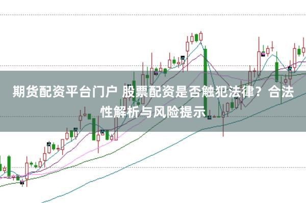 期货配资平台门户 股票配资是否触犯法律？合法性解析与风险提示