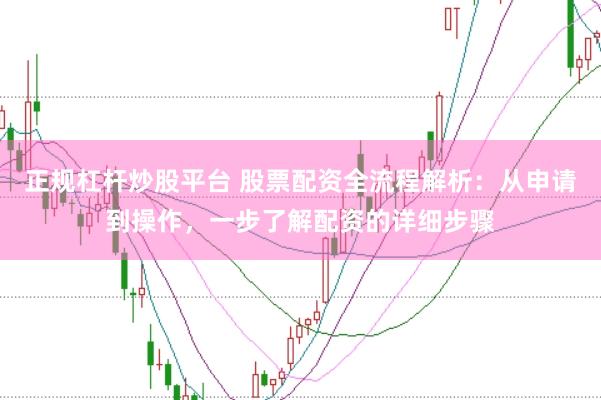 正规杠杆炒股平台 股票配资全流程解析：从申请到操作，一步了解配资的详细步骤