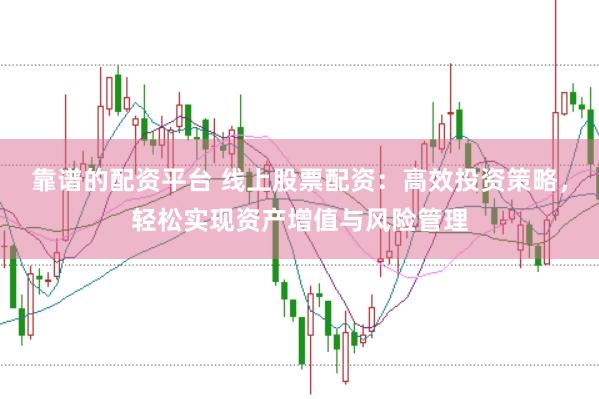 靠谱的配资平台 线上股票配资：高效投资策略，轻松实现资产增值与风险管理