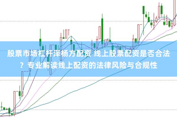 股票市场杠杆泽杨方配资 线上股票配资是否合法？专业解读线上配资的法律风险与合规性