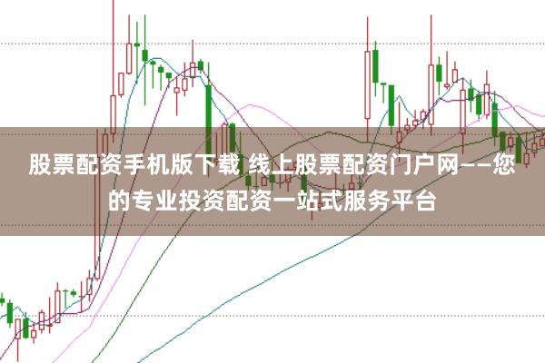 股票配资手机版下载 线上股票配资门户网——您的专业投资配资一站式服务平台