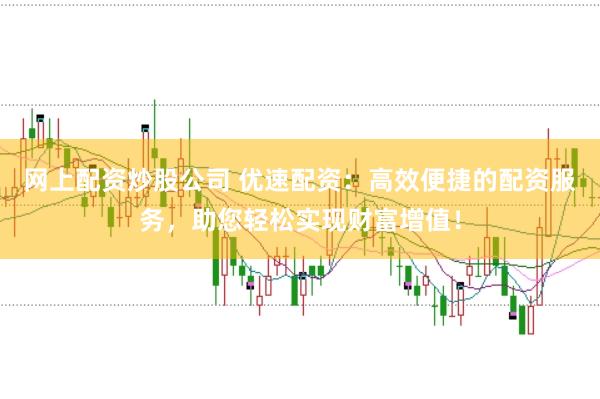 网上配资炒股公司 优速配资：高效便捷的配资服务，助您轻松实现财富增值！