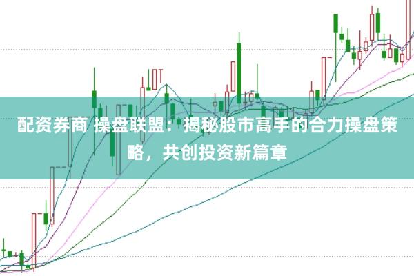 配资券商 操盘联盟：揭秘股市高手的合力操盘策略，共创投资新篇章