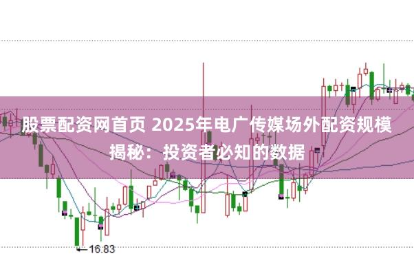 股票配资网首页 2025年电广传媒场外配资规模揭秘：投资者必知的数据