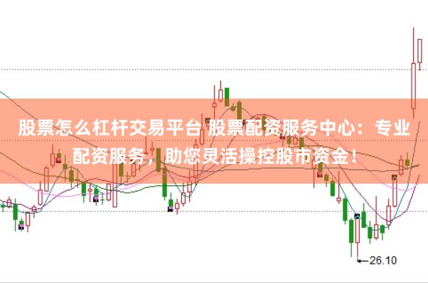 股票怎么杠杆交易平台 股票配资服务中心：专业配资服务，助您灵活操控股市资金！