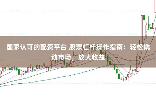 国家认可的配资平台 股票杠杆操作指南：轻松撬动市场，放大收益