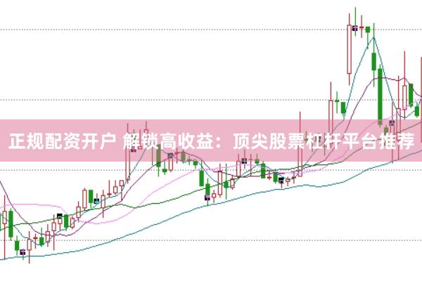 正规配资开户 解锁高收益：顶尖股票杠杆平台推荐