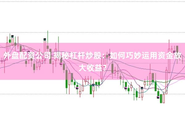 外盘配资公司 揭秘杠杆炒股：如何巧妙运用资金放大收益？
