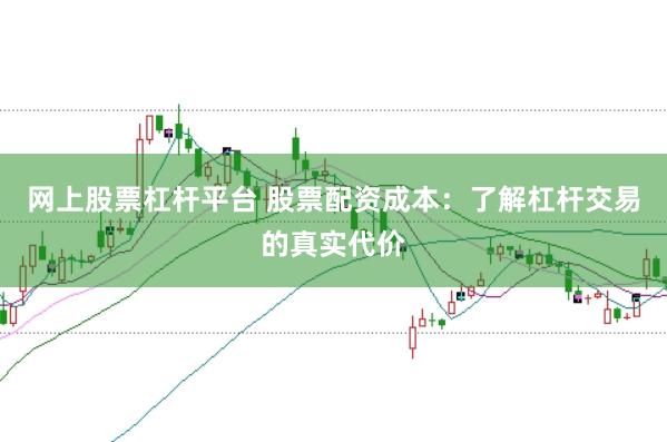 网上股票杠杆平台 股票配资成本：了解杠杆交易的真实代价