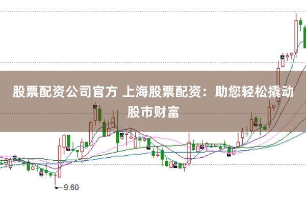 股票配资公司官方 上海股票配资：助您轻松撬动股市财富