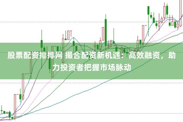 股票配资排排网 撮合配资新机遇：高效融资，助力投资者把握市场脉动