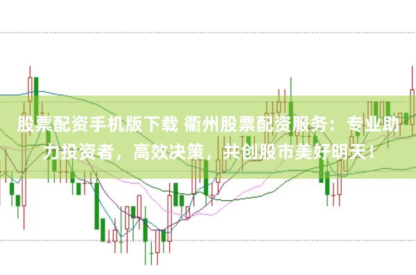 股票配资手机版下载 衢州股票配资服务：专业助力投资者，高效决策，共创股市美好明天！