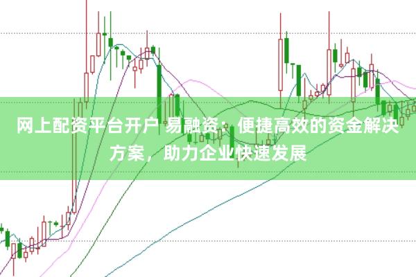 网上配资平台开户 易融资：便捷高效的资金解决方案，助力企业快速发展