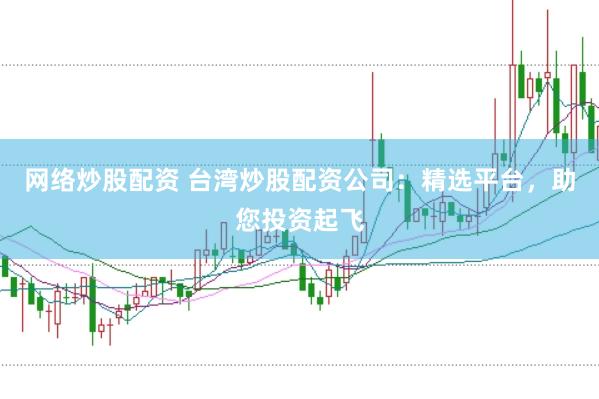 网络炒股配资 台湾炒股配资公司：精选平台，助您投资起飞