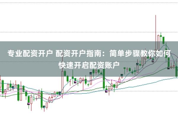 专业配资开户 配资开户指南：简单步骤教你如何快速开启配资账户