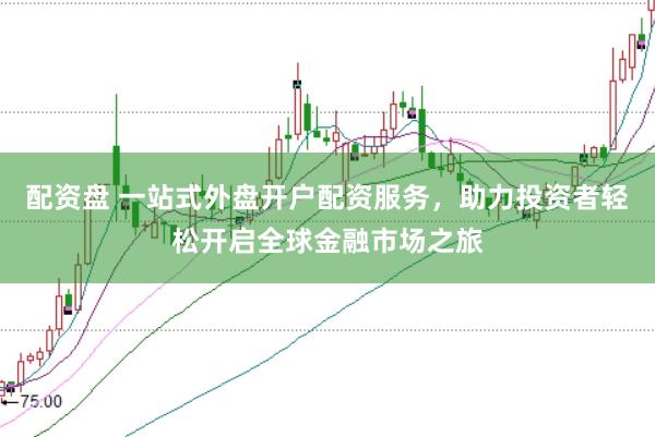 配资盘 一站式外盘开户配资服务，助力投资者轻松开启全球金融市场之旅
