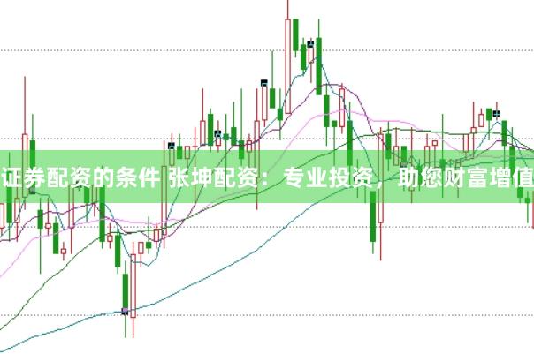 证券配资的条件 张坤配资：专业投资，助您财富增值