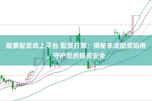 股票配资线上平台 配资打黑：揭秘非法配资陷阱，守护您的投资安全