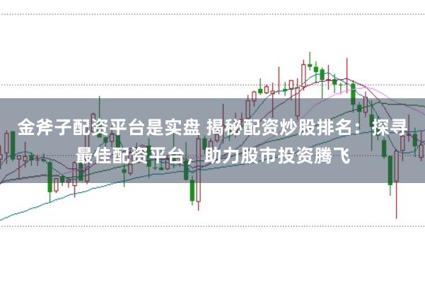 金斧子配资平台是实盘 揭秘配资炒股排名：探寻最佳配资平台，助力股市投资腾飞