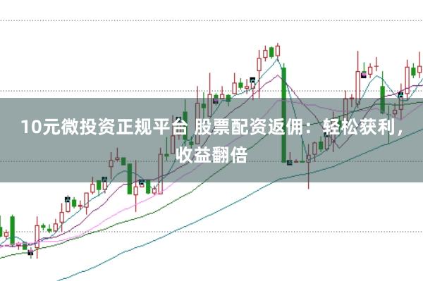 10元微投资正规平台 股票配资返佣：轻松获利，收益翻倍
