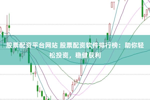 股票配资平台网站 股票配资软件排行榜：助你轻松投资，稳健获利