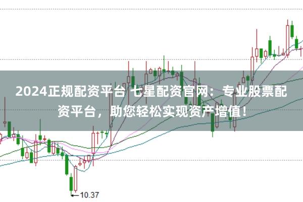 2024正规配资平台 七星配资官网：专业股票配资平台，助您轻松实现资产增值！