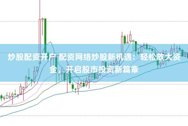 炒股配资开户 配资网络炒股新机遇：轻松放大资金，开启股市投资新篇章