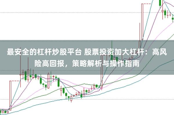 最安全的杠杆炒股平台 股票投资加大杠杆：高风险高回报，策略解析与操作指南