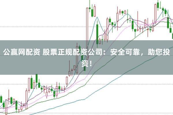 公赢网配资 股票正规配资公司：安全可靠，助您投资！