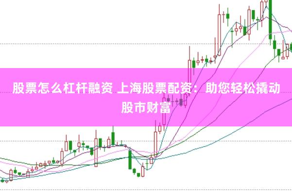 股票怎么杠杆融资 上海股票配资：助您轻松撬动股市财富