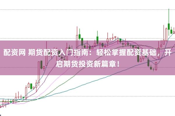 配资网 期货配资入门指南：轻松掌握配资基础，开启期货投资新篇章！