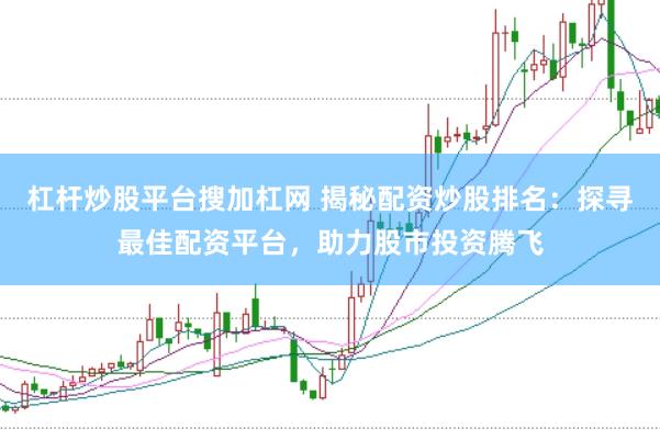 杠杆炒股平台搜加杠网 揭秘配资炒股排名：探寻最佳配资平台，助力股市投资腾飞