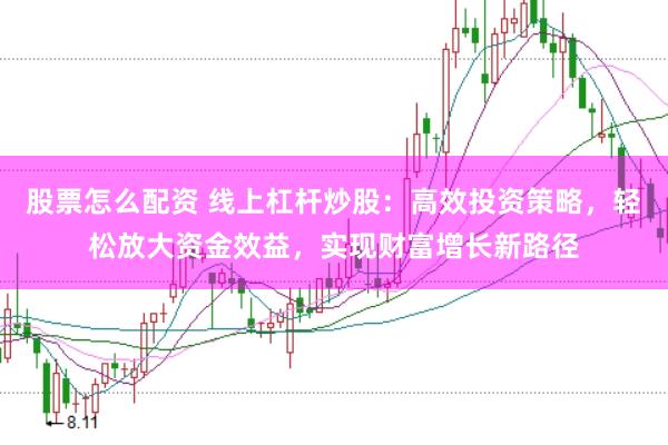 股票怎么配资 线上杠杆炒股：高效投资策略，轻松放大资金效益，实现财富增长新路径