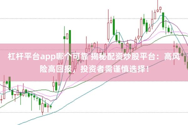 杠杆平台app哪个可靠 揭秘配资炒股平台：高风险高回报，投资者需谨慎选择！