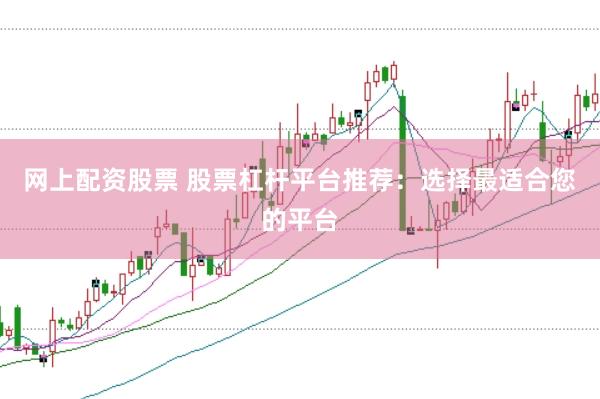 网上配资股票 股票杠杆平台推荐：选择最适合您的平台