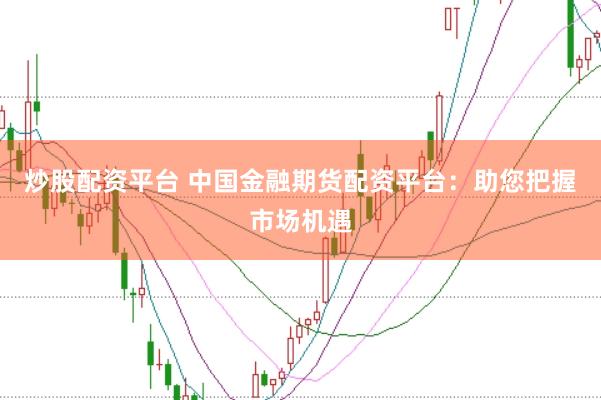 炒股配资平台 中国金融期货配资平台：助您把握市场机遇
