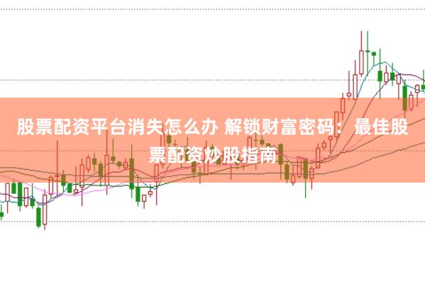股票配资平台消失怎么办 解锁财富密码：最佳股票配资炒股指南