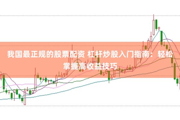 我国最正规的股票配资 杠杆炒股入门指南：轻松掌握高收益技巧