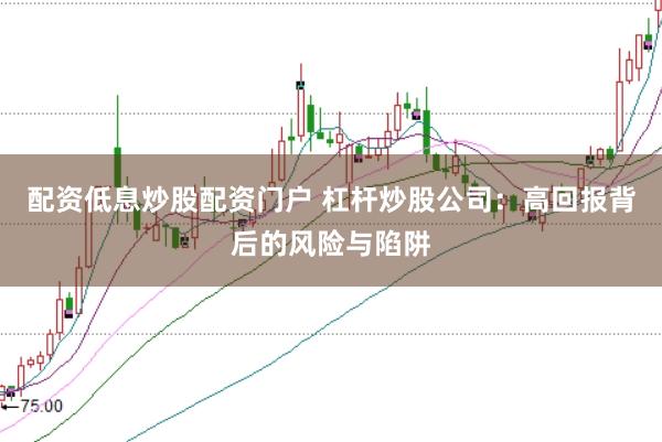 配资低息炒股配资门户 杠杆炒股公司：高回报背后的风险与陷阱