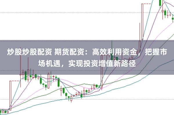 炒股炒股配资 期货配资：高效利用资金，把握市场机遇，实现投资增值新路径