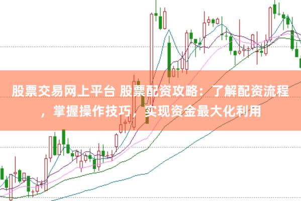 股票交易网上平台 股票配资攻略：了解配资流程，掌握操作技巧，实现资金最大化利用